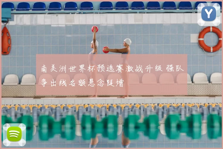 南美洲世界杯预选赛激战升级 强队争出线名额悬念陡增