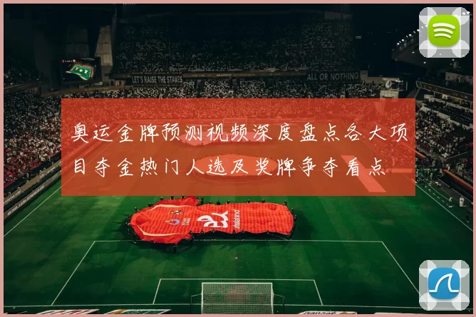 奥运金牌预测视频深度盘点各大项目夺金热门人选及奖牌争夺看点