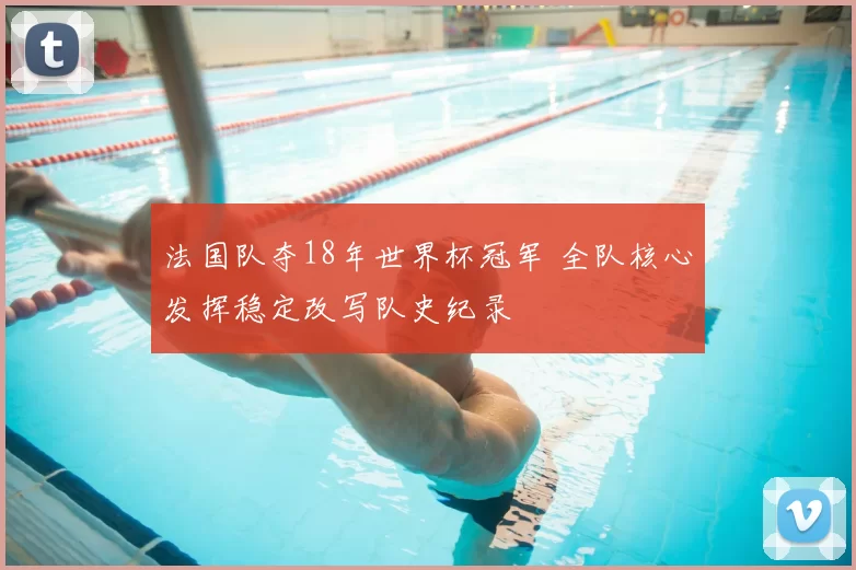 法国队夺18年世界杯冠军 全队核心发挥稳定改写队史纪录