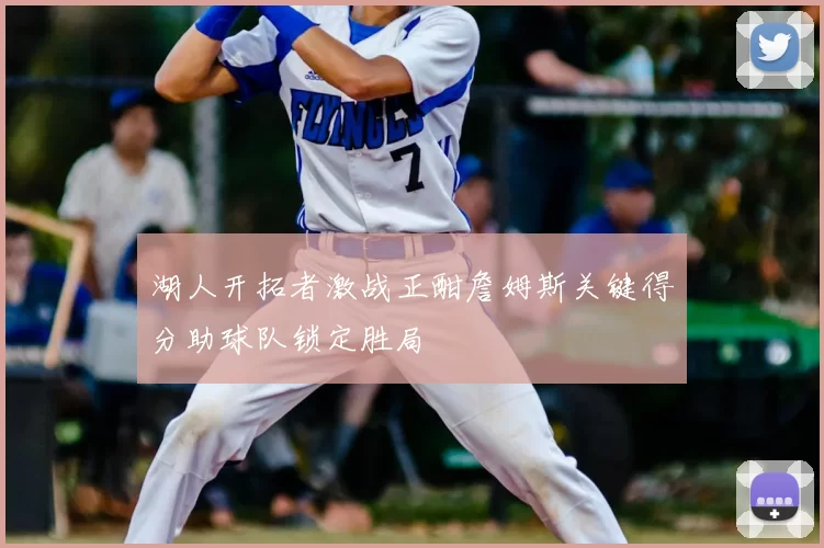 湖人开拓者激战正酣詹姆斯关键得分助球队锁定胜局