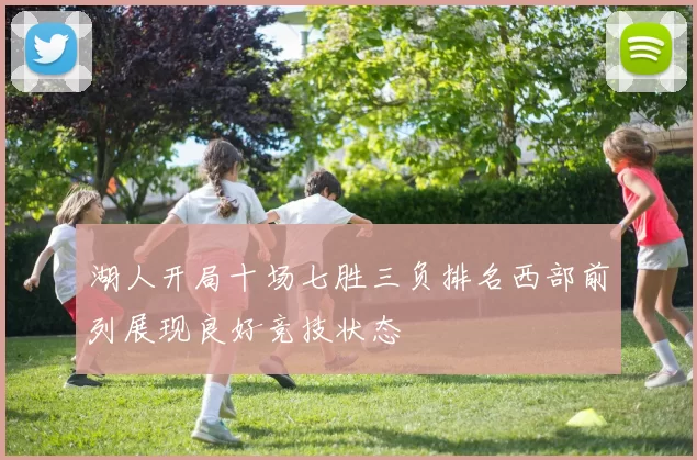 湖人开局十场七胜三负排名西部前列展现良好竞技状态