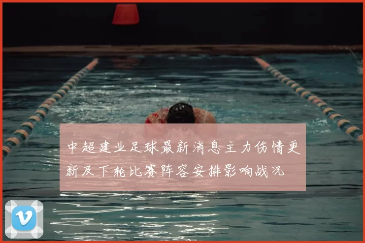 中超建业足球最新消息主力伤情更新及下轮比赛阵容安排影响战况
