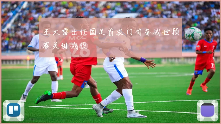 王大雷出任国足首发门将备战世预赛关键战役