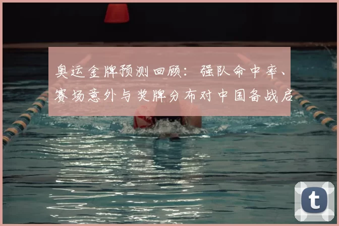 奥运金牌预测回顾：强队命中率、赛场意外与奖牌分布对中国备战启示