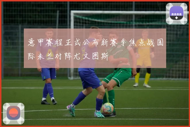 意甲赛程正式公布新赛季焦点战国际米兰对阵尤文图斯