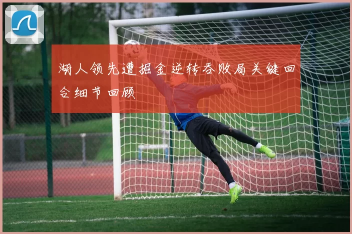 湖人领先遭掘金逆转吞败局关键回合细节回顾