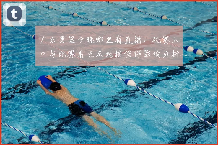 广东男篮今晚哪里有直播、观赛入口与比赛看点及轮换伤停影响分析