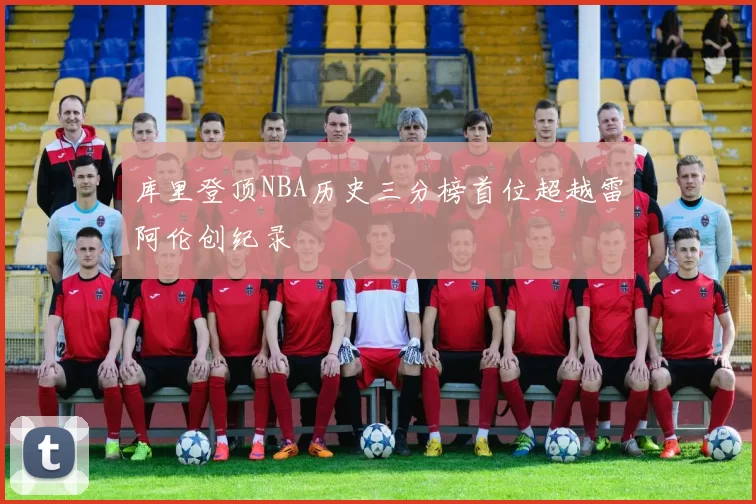 库里登顶NBA历史三分榜首位超越雷阿伦创纪录