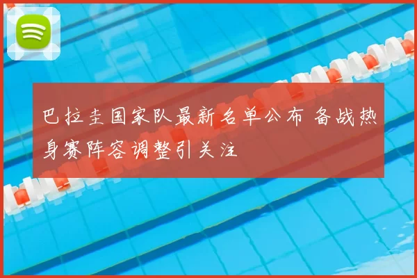 巴拉圭国家队最新名单公布 备战热身赛阵容调整引关注