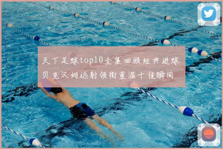 天下足球top10全集回顾经典进球 贝克汉姆远射领衔重温十佳瞬间