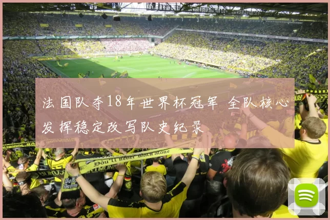 法国队夺18年世界杯冠军 全队核心发挥稳定改写队史纪录