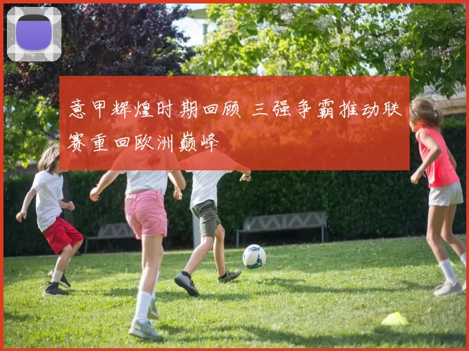 意甲辉煌时期回顾 三强争霸推动联赛重回欧洲巅峰