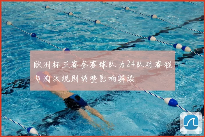 欧洲杯正赛参赛球队为24队对赛程与淘汰规则调整影响解读