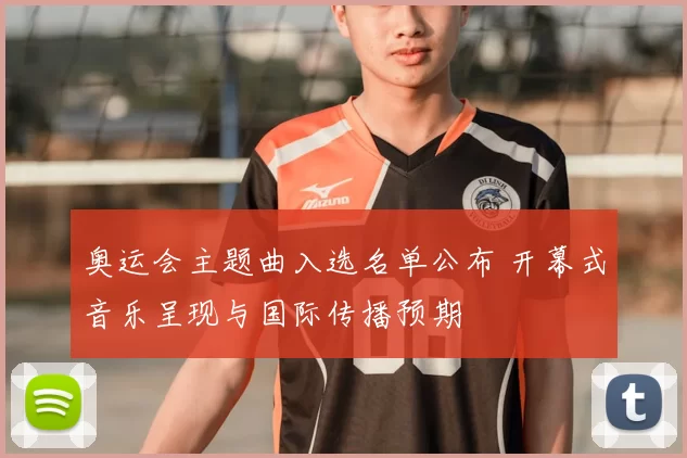 奥运会主题曲入选名单公布 开幕式音乐呈现与国际传播预期