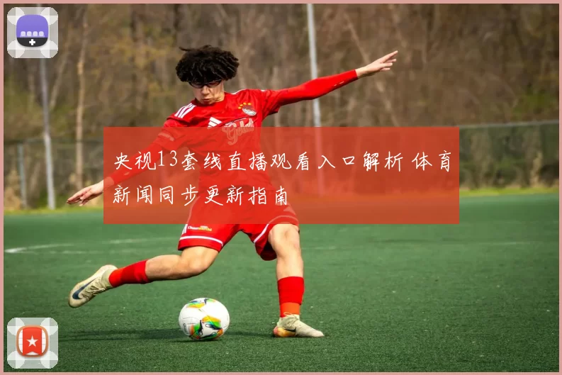 央视13套线直播观看入口解析 体育新闻同步更新指南