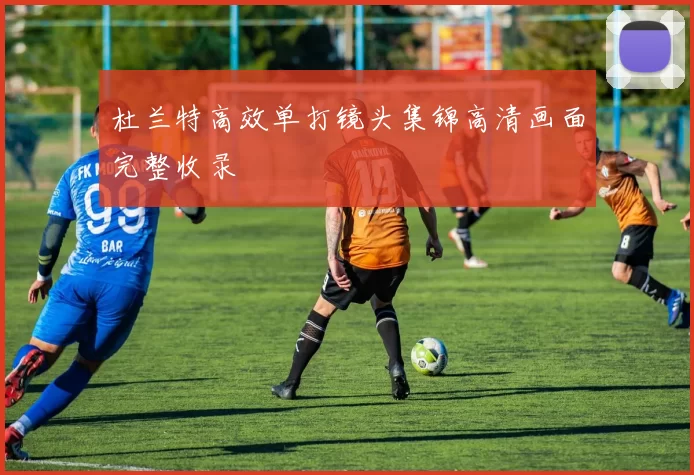 杜兰特高效单打镜头集锦高清画面完整收录