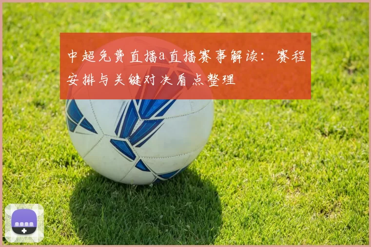 中超免费直播a直播赛事解读:赛程安排与关键对决看点整理