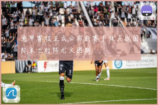 意甲赛程正式公布新赛季焦点战国际米兰对阵尤文图斯