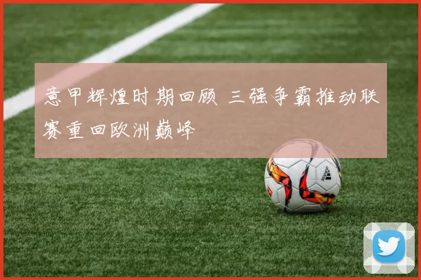 意甲辉煌时期回顾 三强争霸推动联赛重回欧洲巅峰