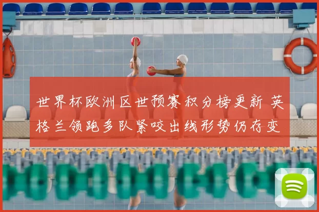 世界杯欧洲区世预赛积分榜更新 英格兰领跑多队紧咬出线形势仍存变数