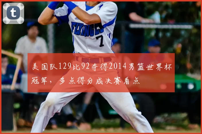 美国队129比92夺得2014男篮世界杯冠军，多点得分成决赛看点