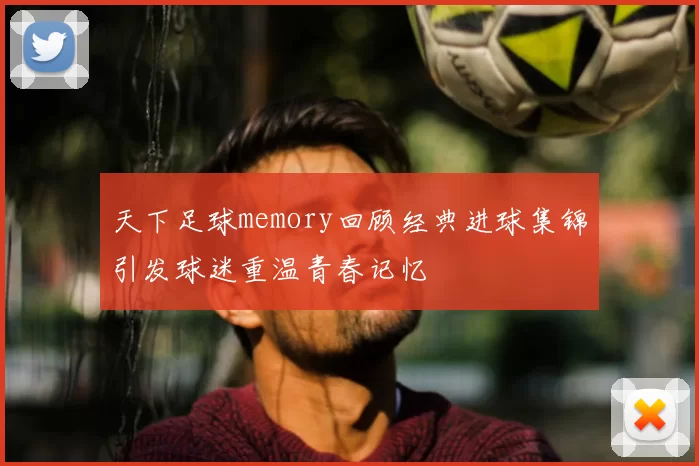 天下足球memory回顾经典进球集锦引发球迷重温青春记忆
