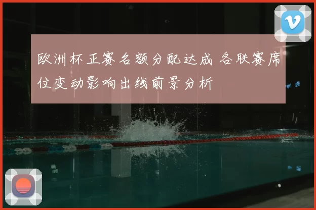 欧洲杯正赛名额分配达成 各联赛席位变动影响出线前景分析