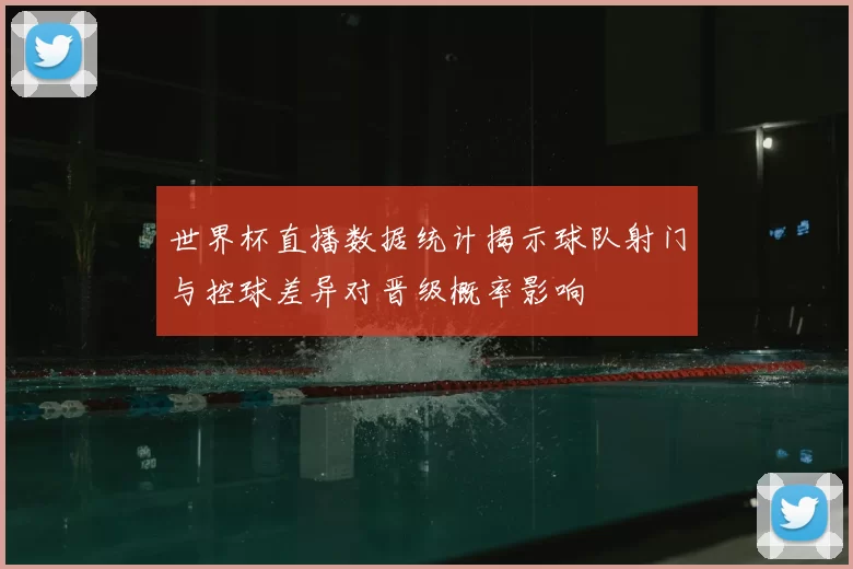 世界杯直播数据统计揭示球队射门与控球差异对晋级概率影响