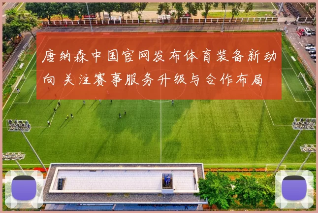 唐纳森中国官网发布体育装备新动向 关注赛事服务升级与合作布局