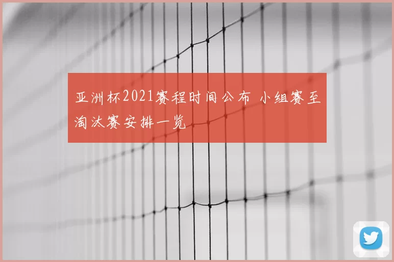 亚洲杯2021赛程时间公布 小组赛至淘汰赛安排一览
